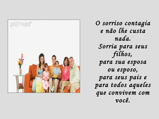 O sorriso contagia e não lhe custa nada. Sorria para seus filhos, para sua esposa ou esposo, para seus pais e para todos aqueles que convivem com você. 