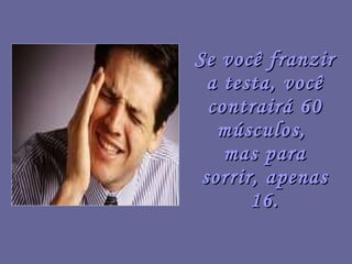 Se você franzir a testa, você contrairá 60 músculos,  mas para sorrir, apenas 16. 