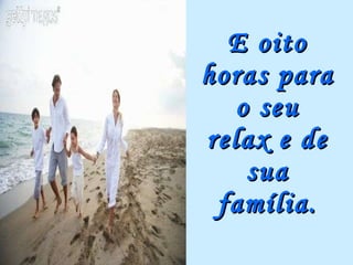 E oito horas para o seu relax e de sua família. 