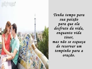 Tenha tempo para sua paixão para que ela desfrute da vida, enquanto vida tiver, mas não se esqueça de reservar um tempinho para a oração. 
