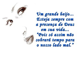 Um grande beijo... Esteja sempre com a presença de Deus em sua vida... “Pois só assim não sobrará tempo para o nosso lado mal.” 