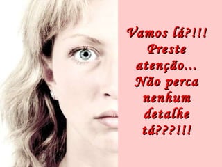 Vamos lá?!!! Preste atenção... Não perca nenhum detalhe tá???!!! 