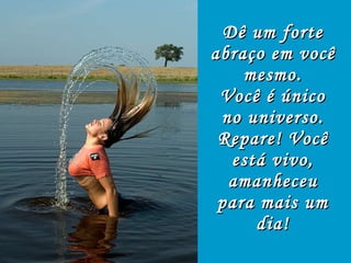 Dê um forte abraço em você mesmo. Você é único no universo. Repare! Você está vivo, amanheceu para mais um dia! 
