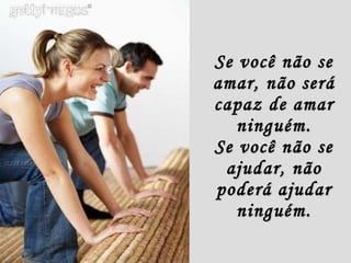 Se você não se amar, não será capaz de amar ninguém. Se você não se ajudar, não poderá ajudar ninguém. 