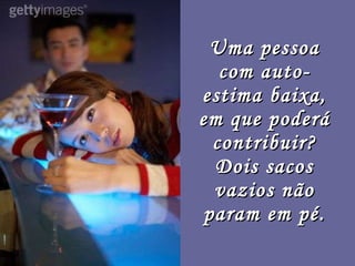 Uma pessoa com auto-estima baixa, em que poderá contribuir? Dois sacos vazios não param em pé. 