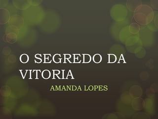 O SEGREDO DA
VITORIA
AMANDA LOPES
 