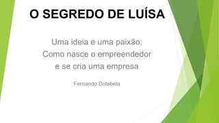 O SEGREDO DE LUÍSA
Uma ideia e uma paixão:
Como nasce o empreendedor
e se cria uma empresa
Fernando Dolabela
 
