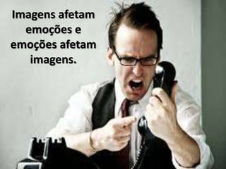 Imagens afetam
emoções e
emoções afetam
imagens.
 