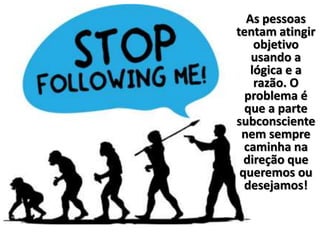 As pessoas
tentam atingir
objetivo
usando a
lógica e a
razão. O
problema é
que a parte
subconsciente
nem sempre
caminha na
direção que
queremos ou
desejamos!
 