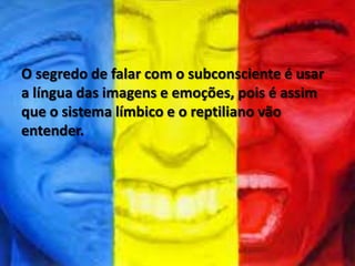 O segredo de falar com o subconsciente é usar
a língua das imagens e emoções, pois é assim
que o sistema límbico e o reptiliano vão
entender.
 