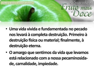 ICNV | Vila - Pastor Weber




  • Uma vida vivida e fundamentada no pecado
    nos levará à completa destruição. Primeiro à
    destruição física ou material; finalmente, à
    destruição eterna.
  • O amargo que sentimos da vida que levamos
    está relacionado com a nossa pecaminosida-
    de, carnalidade, impiedade.
 