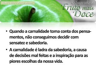 ICNV | Vila - Pastor Weber




  • Quando a carnalidade toma conta dos pensa-
    mentos, não conseguimos decidir com
    sensatez e sabedoria.
  • A carnalidade é ladra da sabedoria, a causa
    de decisões mal feitas e a inspiração para as
    piores escolhas da nossa vida.
 