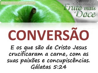 ICNV | Vila - Pastor Weber




    CONVERSÃO
     E os que são de Cristo Jesus
    crucificaram a carne, com as
   suas paixões e concupiscências.
             Gálatas 5:24
 