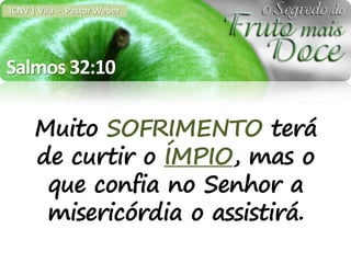 ICNV | Vila - Pastor Weber




Salmos 32:10

     Muito SOFRIMENTO terá
     de curtir o ÍMPIO, mas o
      que confia no Senhor a
      misericórdia o assistirá.
 