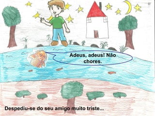 Adeus, adeus! Não
                              chores.




Despediu-se do seu amigo muito triste...
 