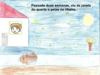 Passado duas semanas, viu da janela
do quarto o peixe no ribeiro.
 