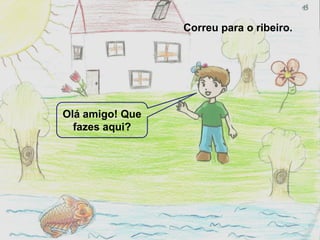 Correu para o ribeiro.




Olá amigo! Que
  fazes aqui?
 