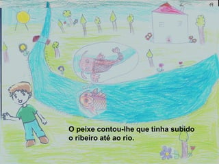 O peixe contou-lhe que tinha subido
o ribeiro até ao rio.
 