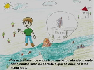 Disse também que encontrou um barco afundado onde
havia muitas latas de comida e que colocou as latas
numa rede.
 