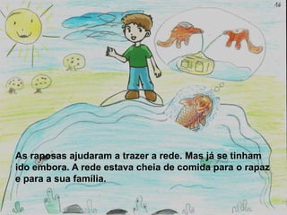 As raposas ajudaram a trazer a rede. Mas já se tinham
ido embora. A rede estava cheia de comida para o rapaz
e para a sua família.
 