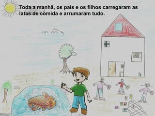 Toda a manhã, os pais e os filhos carregaram as
latas de comida e arrumaram tudo.
 