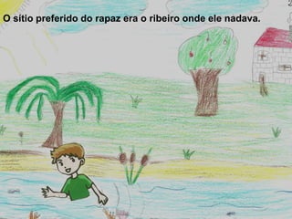 O sítio preferido do rapaz era o ribeiro onde ele nadava.
 