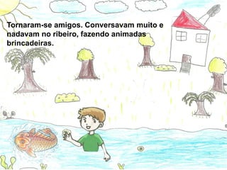 Tornaram-se amigos. Conversavam muito e
nadavam no ribeiro, fazendo animadas
brincadeiras.
 