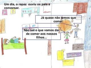 Um dia, o rapaz ouviu os pais a
conversar.


                        Já quase não temos que
                                comer.

             Não sei o que vamos dar
              de comer aos nossos
                     filhos...
 