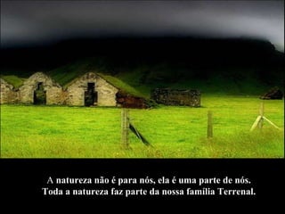 A  natureza não é para nós, ela é uma parte de nós.  Toda a natureza faz parte da nossa família Terrenal.   