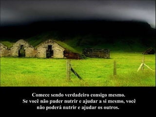 Comece sendo verdadeiro consigo mesmo.  Se você não puder nutrir e ajudar a si mesmo, você não poderá nutrir e ajudar os outros.   