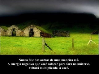 Nunca fale dos outros de uma maneira má.  A energia negativa que você colocar para fora no universo,  voltará multiplicada  a você.   