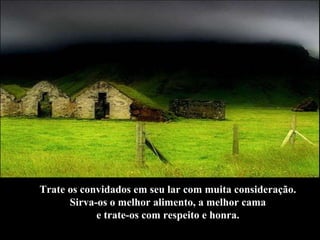 Trate os convidados em seu lar com muita consideração.  Sirva-os o melhor alimento, a melhor cama  e trate-os com respeito e honra.  