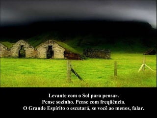 Levante com o Sol para pensar.  Pense sozinho. Pense com freqüência.  O Grande Espírito o escutará, se você ao menos, falar.  