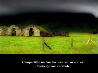 Compartilhe sua boa fortuna com os outros.  Participe com caridade. 