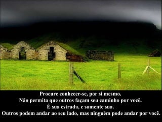 Procure conhecer-se, por si mesmo.  Não permita que outros façam seu caminho por você.  É sua estrada, e somente sua.  Outros podem andar ao seu lado, mas ninguém pode andar por você. 