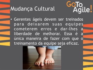 Mudança Cultural 
• Gerentes ágeis devem ser treinados 
para deixarem suas equipes 
cometerem erros e dar-lhes a 
liberdade de melhorar. Essa é a 
única maneira de fazer com que o 
treinamento da equipe seja eficaz. 
14 
 