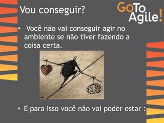 Vou conseguir? 
• Você não vai conseguir agir no 
ambiente se não tiver fazendo a 
coisa certa. 
18 
• E para Isso você não vai poder estar : 
 