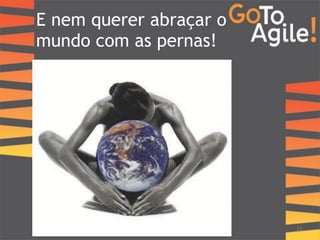 E nem querer abraçar o 
mundo com as pernas! 
21 
 
