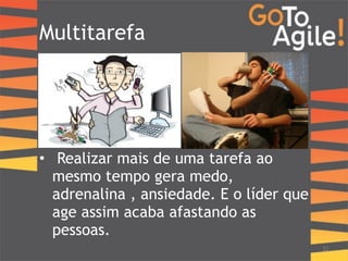 Multitarefa 
! 
! 
! 
! 
• Realizar mais de uma tarefa ao 
mesmo tempo gera medo, 
adrenalina , ansiedade. E o líder que 
age assim acaba afastando as 
pessoas. 
22 
 