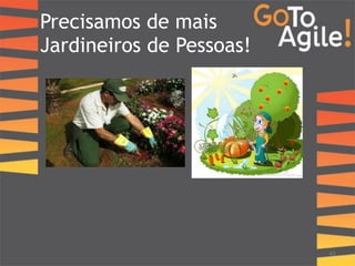 Precisamos de mais 
Jardineiros de Pessoas! 
43 
 
