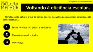Voltando à eficiência escolar...
O segredo do sucesso escolar
Nem todos são aplicáveis fora do país de origem, mas vale a pena conhecer, pois alguns são
bem adaptáveis...
1 Ênfase fortificada na prática e na vivência
2 Menos testes padronizados
3 CONFIANÇA
 