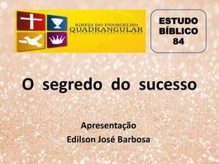 O segredo do sucesso
Apresentação
Edilson José Barbosa
ESTUDO
BÍBLICO
84
 