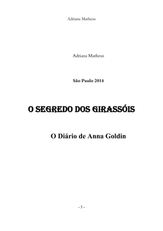O SEGREDO DOS GIRASSÓIS 
O diário de Anna Goldin 
- 4 - 
A Editora 
Ixtlan 
Apresenta... 
Adriana Matheus 
O SEGREDO DOS G...