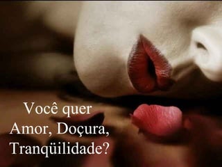 Você quer
Amor, Doçura,
Tranqüilidade?
 
