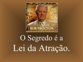 O Segredo é a
Lei da Atração.
 
