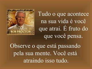 Tudo o que acontece
na sua vida é você
que atrai. É fruto do
que você pensa.
Observe o que está passando
pela sua mente. Você está
atraindo isso tudo.
 