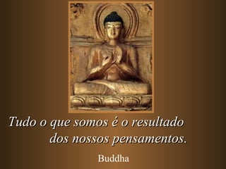 Tudo o que somos é o resultadoTudo o que somos é o resultado
dos nossos pensamentos.dos nossos pensamentos.
Buddha
 
