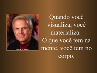 Quando você
visualiza, você
materializa.
O que você tem na
mente, você tem no
corpo.
Denis Waitley
 