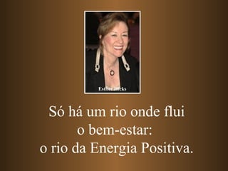 Só há um rio onde flui
o bem-estar:
o rio da Energia Positiva.
Esther Hicks
 