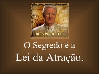 O Segredo é a
Lei da Atração.
 